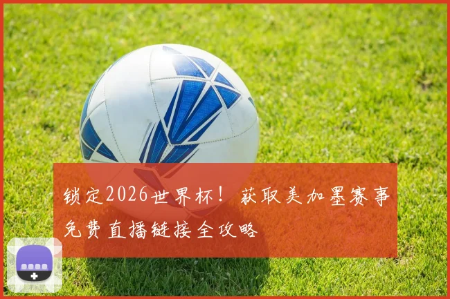 锁定2026世界杯！获取美加墨赛事免费直播链接全攻略