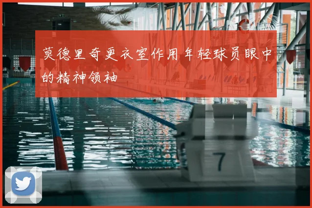 莫德里奇更衣室作用年轻球员眼中的精神领袖