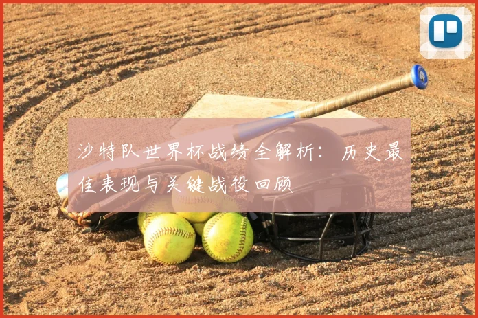 沙特队世界杯战绩全解析：历史最佳表现与关键战役回顾