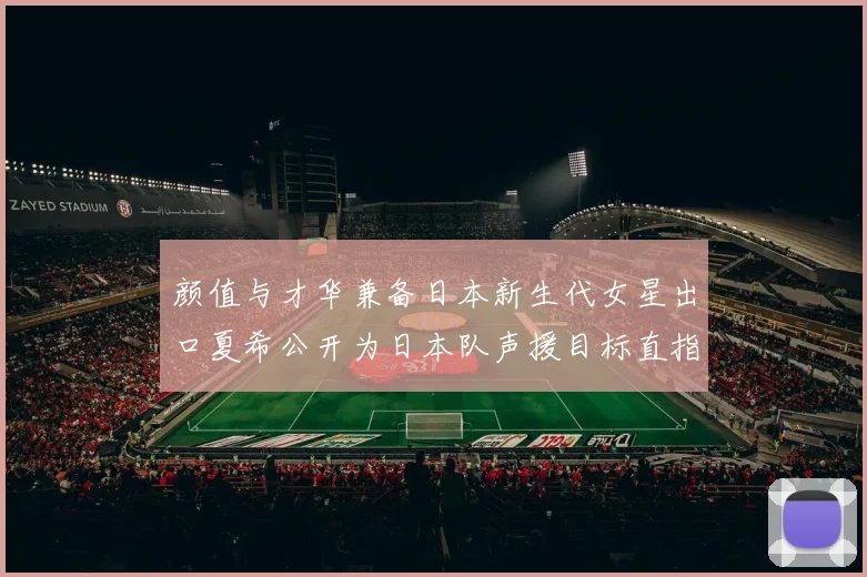 颜值与才华兼备日本新生代女星出口夏希公开为日本队声援目标直指世界第一