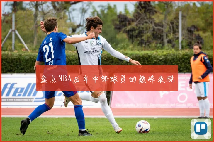 盘点NBA历年中锋球员的巅峰表现